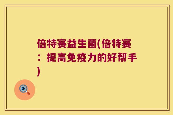 倍特赛益生菌(倍特赛：提高免疫力的好帮手)
