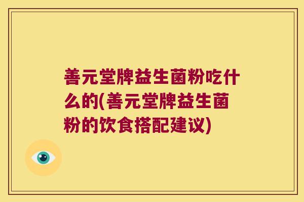 善元堂牌益生菌粉吃什么的(善元堂牌益生菌粉的饮食搭配建议) 善元堂牌益生菌粉吃什么的(善元堂牌益生菌粉的饮食搭配建议)