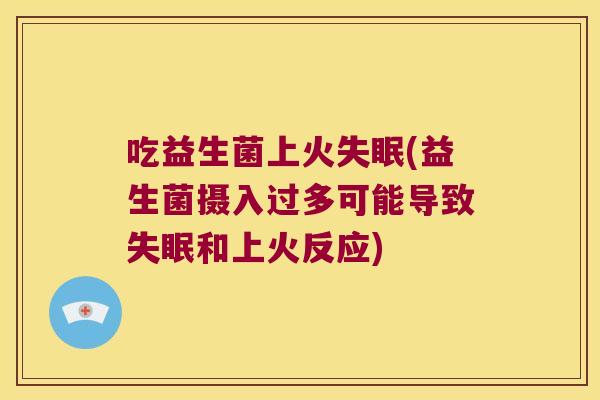 吃益生菌上火失眠(益生菌摄入过多可能导致失眠和上火反应)