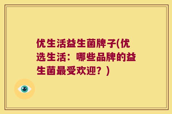 优生活益生菌牌子(优选生活：哪些品牌的益生菌受欢迎？)
