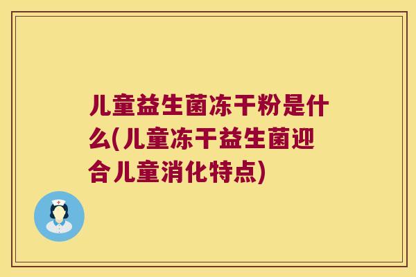 儿童益生菌冻干粉是什么(儿童冻干益生菌迎合儿童消化特点) 儿童益生菌冻干粉是什么(儿童冻干益生菌迎合儿童消化特点)