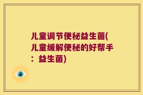 儿童调节便秘益生菌(儿童缓解便秘的好帮手：益生菌)