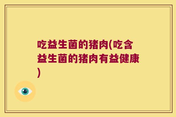吃益生菌的猪肉(吃含益生菌的猪肉有益健康) 吃益生菌的猪肉(吃含益生菌的猪肉有益健康)