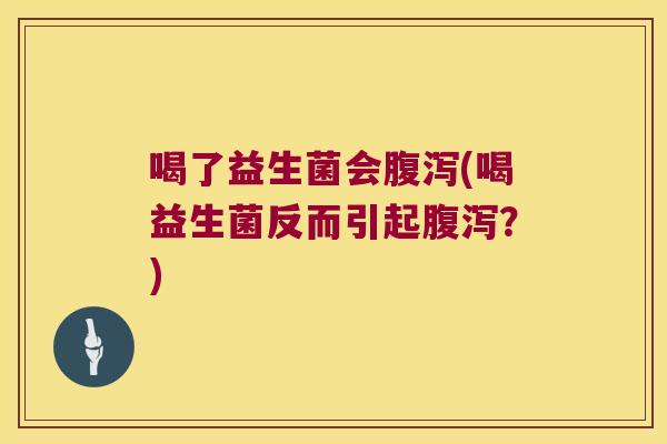 喝了益生菌会腹泻(喝益生菌反而引起腹泻？)