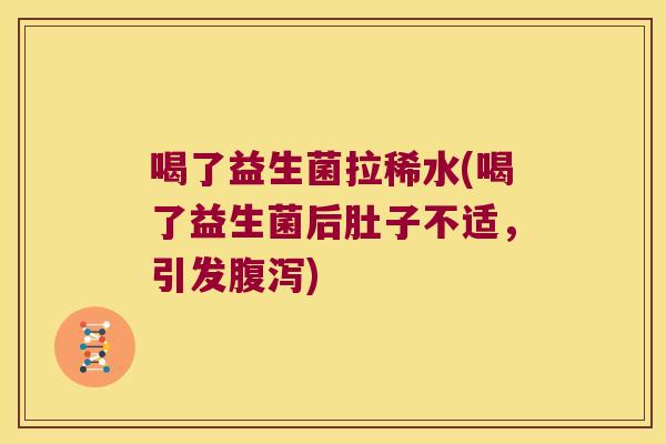喝了益生菌拉稀水(喝了益生菌后肚子不适，引发腹泻)