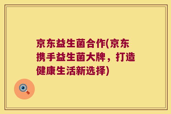 京东益生菌合作(京东携手益生菌大牌，打造健康生活新选择)