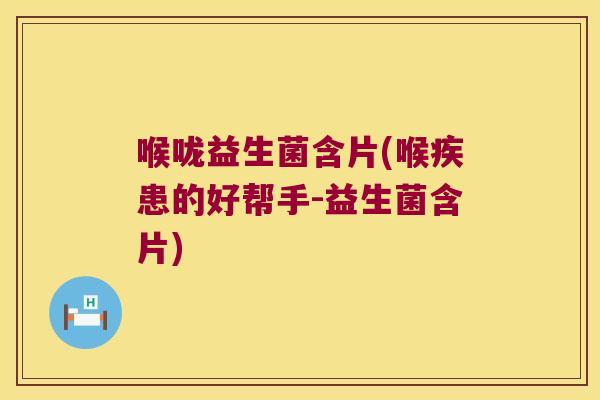 喉咙益生菌含片(喉疾患的好帮手-益生菌含片)