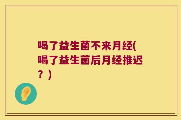 喝了益生菌不来月经(喝了益生菌后月经推迟？)