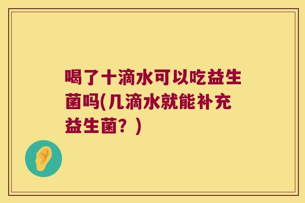 喝了十滴水可以吃益生菌吗(几滴水就能补充益生菌?) 喝了十滴水可以吃益生菌吗(几滴水就能补充益生菌?)