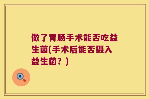 做了胃肠手术能否吃益生菌(手术后能否摄入益生菌？)