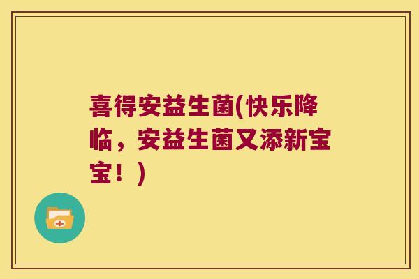 喜得安益生菌(快乐降临，安益生菌又添新宝宝！)