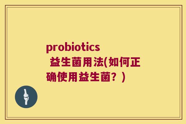 probiotics 益生菌用法(如何正确使用益生菌?) probiotics 益生菌用法(如何正确使用益生菌?)