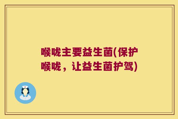 喉咙主要益生菌(保护喉咙，让益生菌护驾)