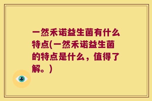 一然禾诺益生菌有什么特点(一然禾诺益生菌的特点是什么，值得了解。)