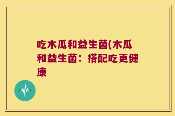 吃木瓜和益生菌(木瓜和益生菌：搭配吃更健康