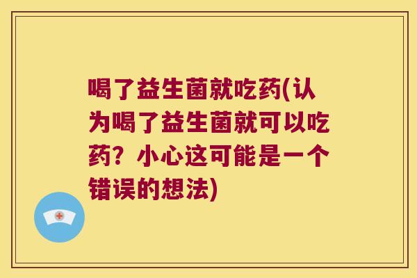 喝了益生菌就吃药(认为喝了益生菌就可以吃药?小心这可能是一个错误的想法) 喝了益生菌就吃药(认为喝了益生菌就可以吃药?小心这可能是一个错误的想法)