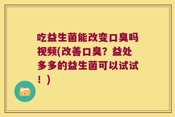 吃益生菌能改变吗视频(改善?益处多多的益生菌可以试试!) 吃益生菌能改变吗视频(改善?益处多多的益生菌可以试试!)