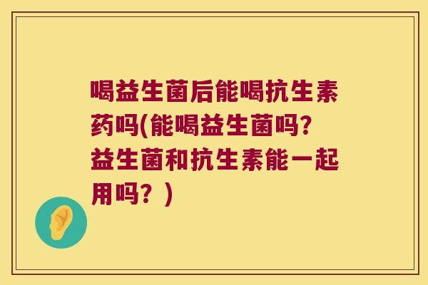 喝益生菌后能喝抗生素药吗(能喝益生菌吗?益生菌和抗生素能一起用吗?) 喝益生菌后能喝抗生素药吗(能喝益生菌吗?益生菌和抗生素能一起用吗?)