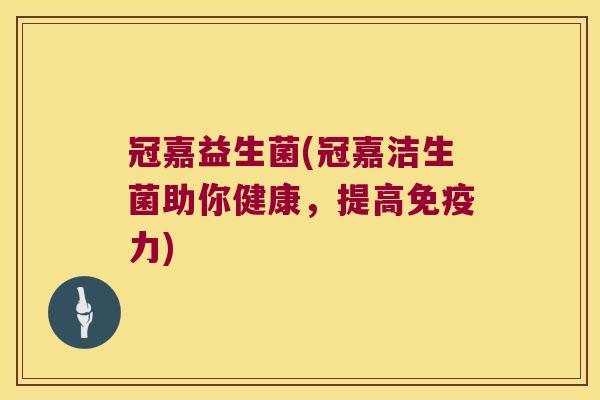 冠嘉益生菌(冠嘉洁生菌助你健康,提高力) 冠嘉益生菌(冠嘉洁生菌助你健康,提高力)