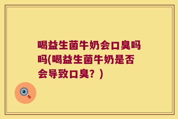 喝益生菌牛奶会口臭吗吗(喝益生菌牛奶是否会导致口臭？)