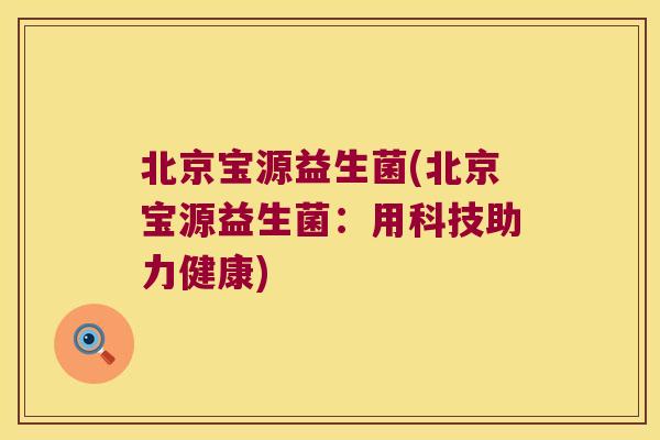 北京宝源益生菌(北京宝源益生菌:用科技助力健康) 北京宝源益生菌(北京宝源益生菌:用科技助力健康)