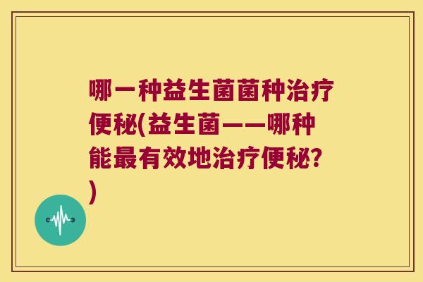 哪一种益生菌菌种(益生菌——哪种能有效地?) 哪一种益生菌菌种(益生菌——哪种能有效地?)