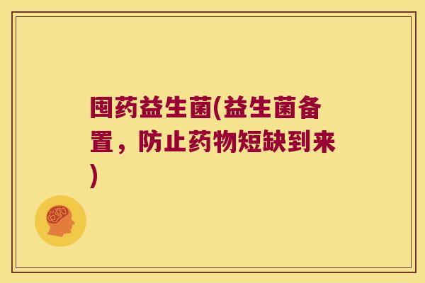 囤药益生菌(益生菌备置，防止药物短缺到来)