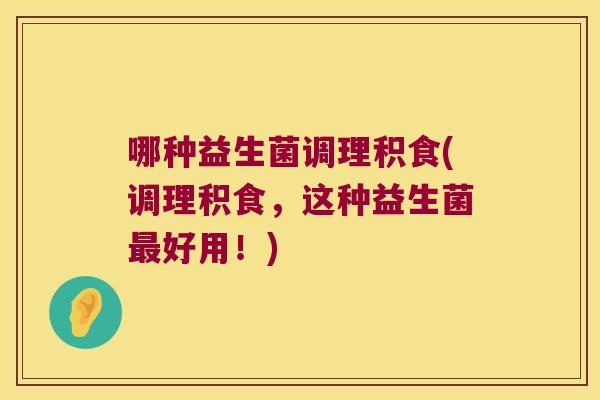 哪种益生菌调理积食(调理积食，这种益生菌最好用！)