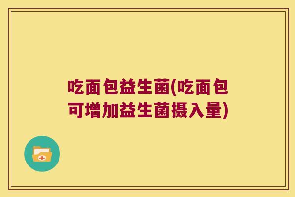 吃面包益生菌(吃面包可增加益生菌摄入量)