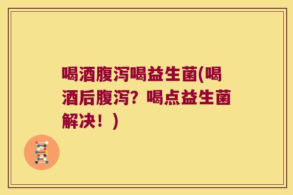 喝酒腹泻喝益生菌(喝酒后腹泻？喝点益生菌解决！)