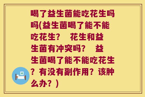 喝了益生菌能吃花生吗吗(益生菌喝了能不能吃花生？  花生和益生菌有冲突吗？  益生菌喝了能不能吃花生？有没有副作用？该肿么办？)