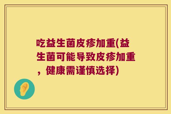 吃益生菌皮疹加重(益生菌可能导致皮疹加重，健康需谨慎选择)