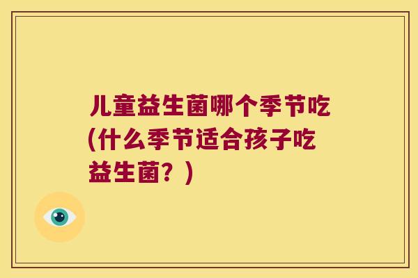 儿童益生菌哪个季节吃(什么季节适合孩子吃益生菌？)
