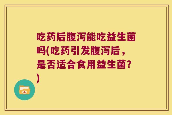 吃药后能吃益生菌吗(吃药引发后,是否适合食用益生菌?) 吃药后能吃益生菌吗(吃药引发后,是否适合食用益生菌?)