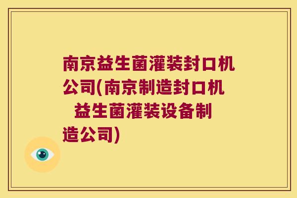 南京益生菌灌装封口机公司(南京制造封口机  益生菌灌装设备制造公司)
