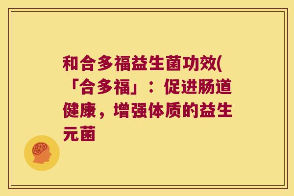 和合多福益生菌功效(「合多福」：促进肠道健康，增强体质的益生元菌
