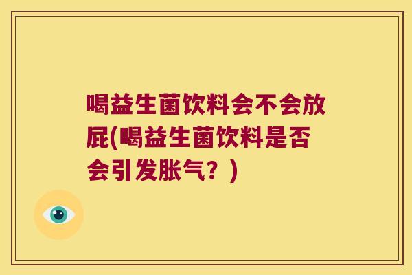 喝益生菌饮料会不会放屁(喝益生菌饮料是否会引发胀气？)