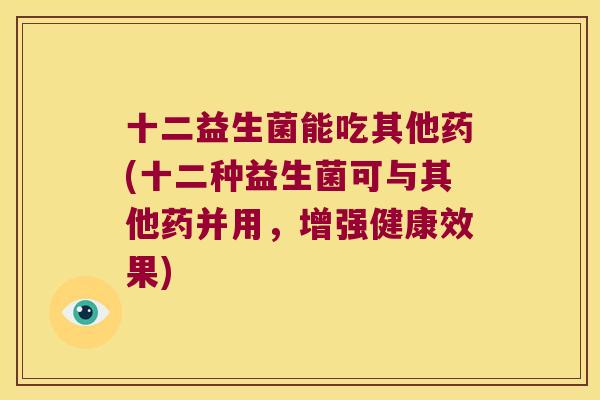 十二益生菌能吃其他药(十二种益生菌可与其他药并用，增强健康效果)