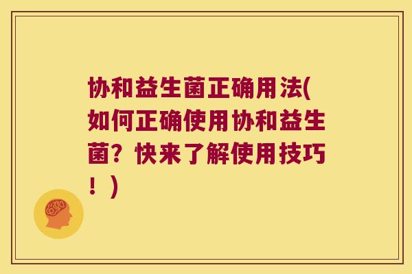 协和益生菌正确用法(如何正确使用协和益生菌?快来了解使用技巧!) 协和益生菌正确用法(如何正确使用协和益生菌?快来了解使用技巧!)