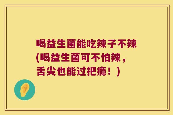 喝益生菌能吃辣子不辣(喝益生菌可不怕辣,舌尖也能过把瘾!) 喝益生菌能吃辣子不辣(喝益生菌可不怕辣,舌尖也能过把瘾!)