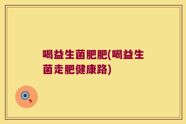 喝益生菌肥肥(喝益生菌走肥健康路)