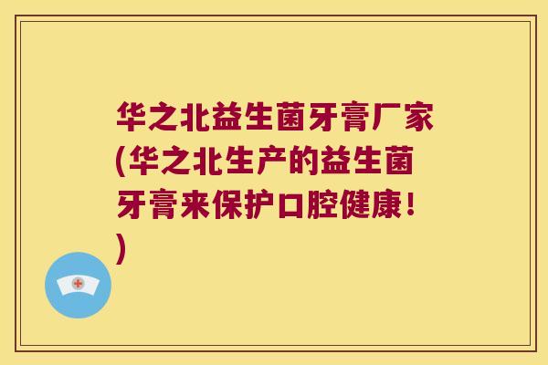 华之北益生菌牙膏厂家(华之北生产的益生菌牙膏来保护口腔健康！)