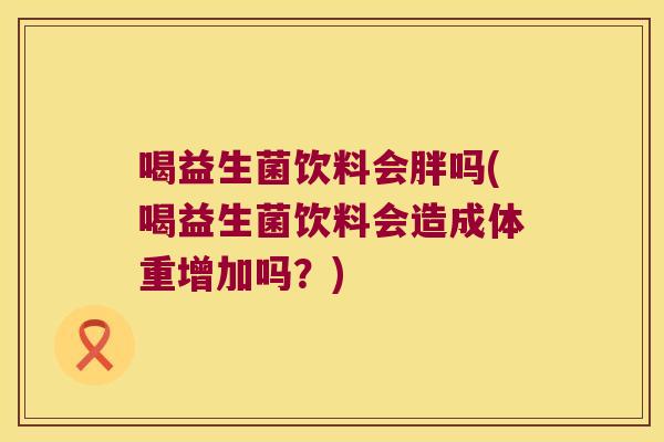 喝益生菌饮料会胖吗(喝益生菌饮料会造成体重增加吗？)