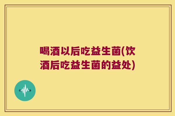 喝酒以后吃益生菌(饮酒后吃益生菌的益处) 喝酒以后吃益生菌(饮酒后吃益生菌的益处)