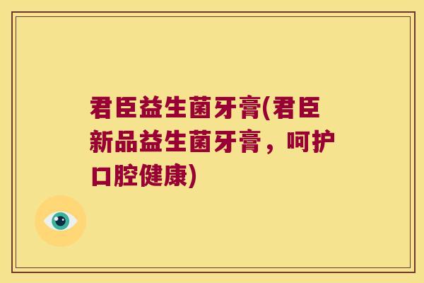 君臣益生菌牙膏(君臣新品益生菌牙膏,呵护口腔健康) 君臣益生菌牙膏(君臣新品益生菌牙膏,呵护口腔健康)