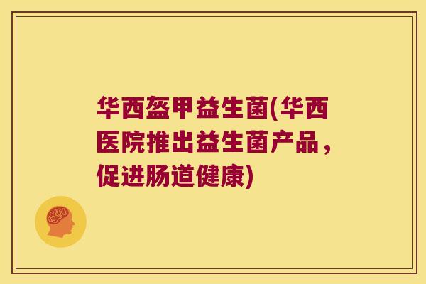 华西盔甲益生菌(华西医院推出益生菌产品,促进肠道健康) 华西盔甲益生菌(华西医院推出益生菌产品,促进肠道健康)