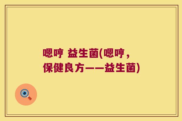 嗯哼 益生菌(嗯哼,保健良方——益生菌) 嗯哼 益生菌(嗯哼,保健良方——益生菌)