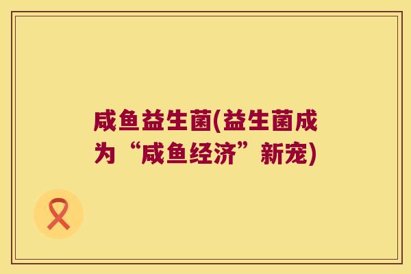 咸鱼益生菌(益生菌成为“咸鱼经济”新宠)