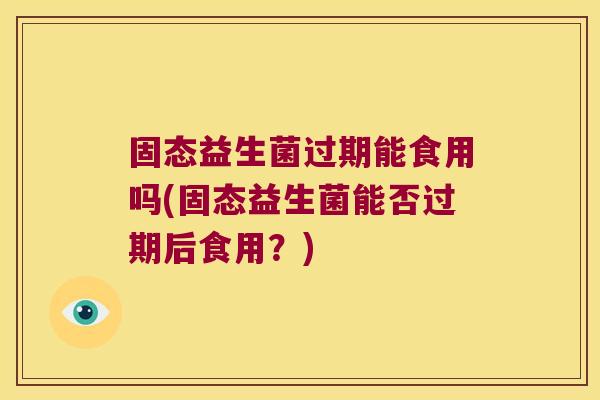 固态益生菌过期能食用吗(固态益生菌能否过期后食用？)