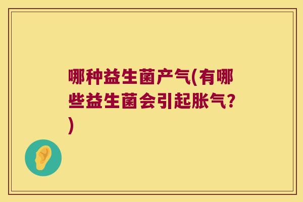 哪种益生菌产气(有哪些益生菌会引起胀气？)